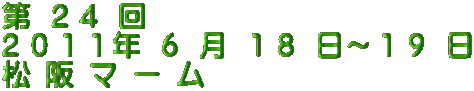 第 ２４ 回 ２０１１年 ６ 月 １８ 日～１９ 日 松 阪 マ ー ム