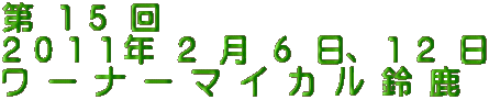 第 １５ 回 ２０１１年 ２ 月 ６ 日、１２ 日 ワ ー ナ ー マ イ カ ル 鈴 鹿