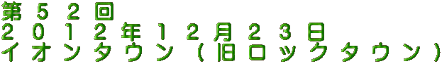 第 5 2 回 2 0 1 2 年 1 2 月 2 3 日 イ オ ン タ ウ ン ( 旧 ロ ッ ク タ ウ ン )