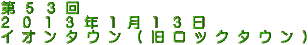 第 5 3 回 2 0 1 3 年 1 月 1 3 日 イ オ ン タ ウ ン ( 旧 ロ ッ ク タ ウ ン )